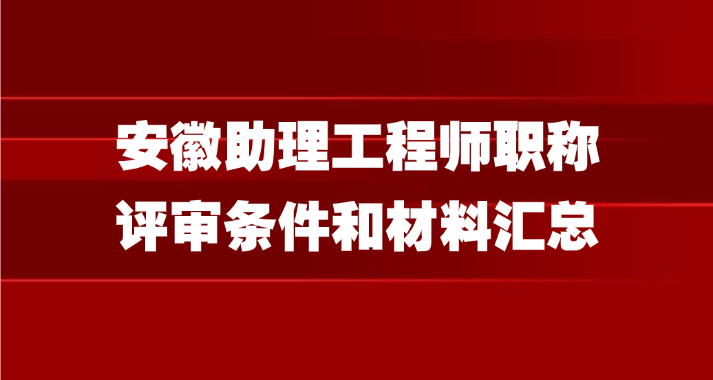 安徽助理工程师职称评审条件和材料汇总