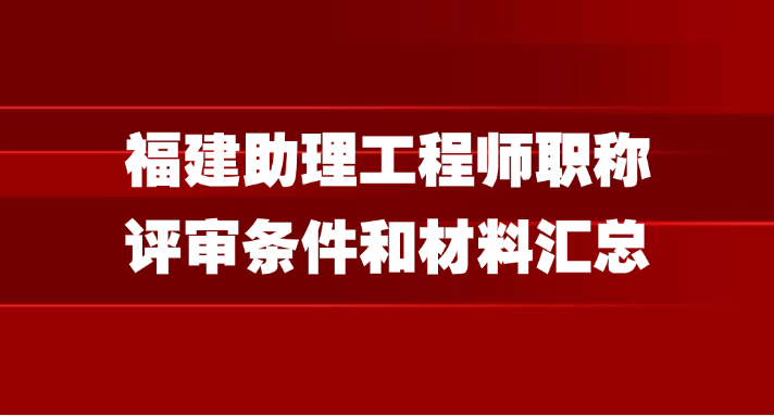 福建助理工程师职称评审条件和材料汇总