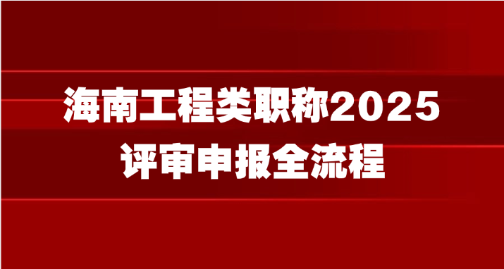 海南工程类职称2025评审申报全流程