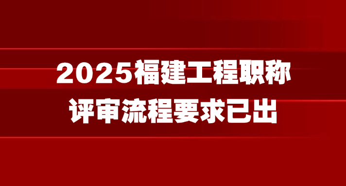 2025福建工程职称评审流程要求已出