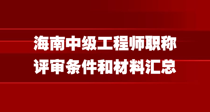 海南中级工程师职称评审条件和材料汇总