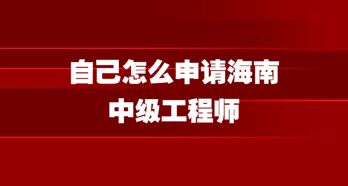 【海南职称】自己怎么申请中级工程师！职称必看