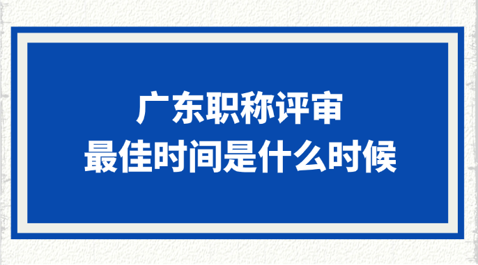 广东职称评审的最佳时间是什么时候?