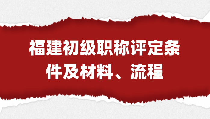 最全指南！福建初级职称评定条件及材料、流程大合集!
