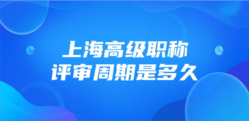 上海高级职称的评审周期是多久? 上海高级职称的评审周期是多久?