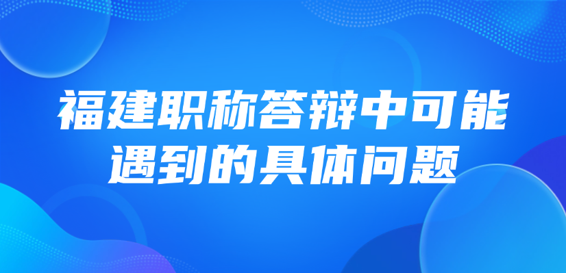【福建职称】中级职称答辩,答辩中可能遇到的具体问题 【福建职称】中级职称答辩,答辩中可能遇到的具体问题