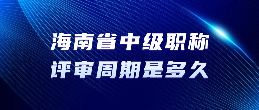 海南省中级职称的评审周期是多久? 海南省中级职称的评审周期是多久?