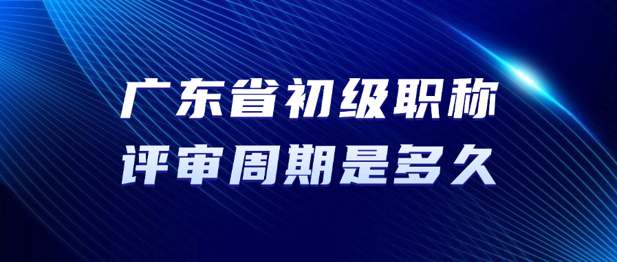 广东省初级职称的评审周期是多久? 广东省初级职称的评审周期是多久?