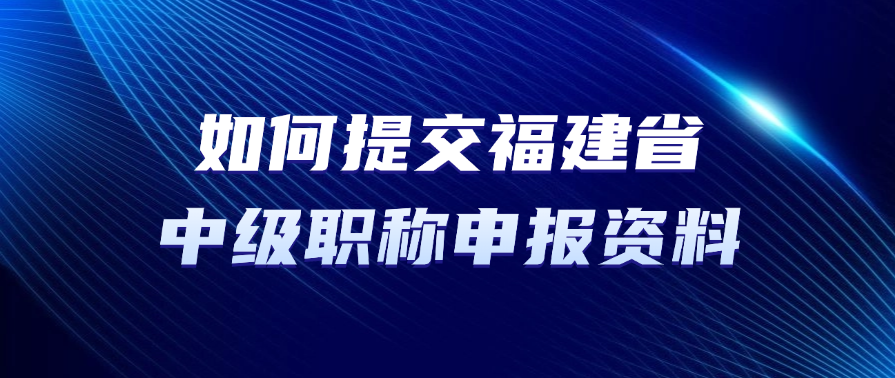 如何提交福建省中级职称申报资料? 如何提交福建省中级职称申报资料?