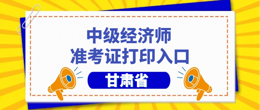 仅开通5天！甘肃2025年中级经济师准考证打印时间、步骤及注意事项